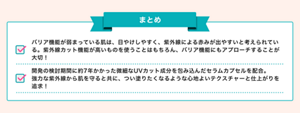 まとめ：バリア機能が弱まっている肌は、日やけしやすく、紫外線による赤みが出やすいと考えられている。紫外線カット機能が高いものを使うことはもちろん、バリア機能にもアプローチすることが大切！開発の検討期間に約7年かかった微細なUVカット成分を包み込んだセラムカプセルを配合。 強力な紫外線から肌を守ると共に、つい塗りたくなるような心地よいテクスチャーと仕上がりを追求！