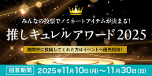 みんなの投票でノミネートアイテムが決まる！推しキュレルアワード2025期間中に投稿してくれた方はイベントへ優先招待！回答期間 2025年11月10日(月)〜11月30日(日)