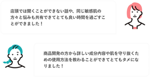 店頭では聞くことができない話や、同じ敏感肌の方々と悩みも共有できてとても良い時間を過ごすことができました！  商品開発の方から詳しい成分内容や肌を守り抜くための使用方法を教わることができてとてもタメになりました！