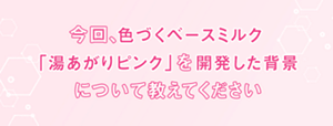 今回、色づくベースミルク「湯あがりピンク」を開発した背景について教えてください