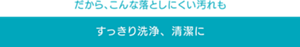 だから、こんな落としにくい汚れもすっきり洗浄、清潔に