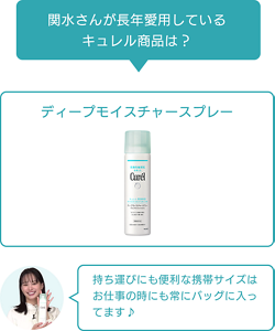 関水さんが長年愛用している キュレル商品は？ディープモイスチャースプレー 持ち運びにも便利な携帯サイズはお仕事の時にも常にバッグに入ってます♪