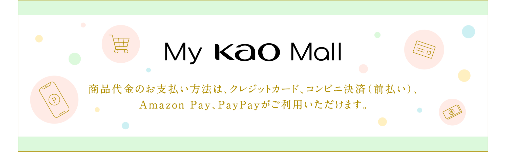 My KAO  Mall商品代金のお支払い方法は、クレジットカード、コンビニ決済（前払い）、Amazon Pay、PayPayがご利用いただけます。