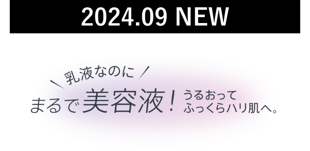 2024.09 NEW 乳液なのにまるで美容液！うるおってふっくらハリ肌へ。