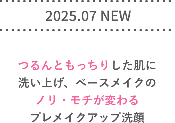 2025.07 NEW つるんともっちりした肌に洗い上げ、ベースメイクのノリ・モチが変わるプレメイクアップ洗顔