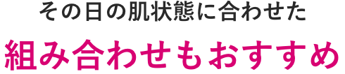 その日の肌状態に合わせた組み合わせもおすすめ！