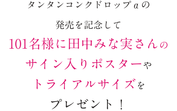 タンタンコンクドロップαの発売を記念して101名様に田中みな実さんのサイン入りポスターやトライアルサイズをプレゼント！