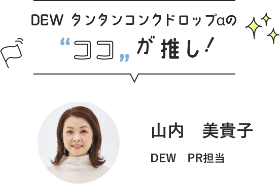 DEW　タンタンコンクドロップαの ココが推し！　山内　美貴子　DEW　PR担当