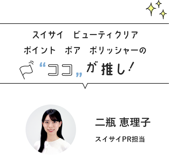 スイサイ　ビューティクリア　ポイント　ポア　ポリッシャーの ココが推し！　二瓶 恵理子　スイサイPR担当