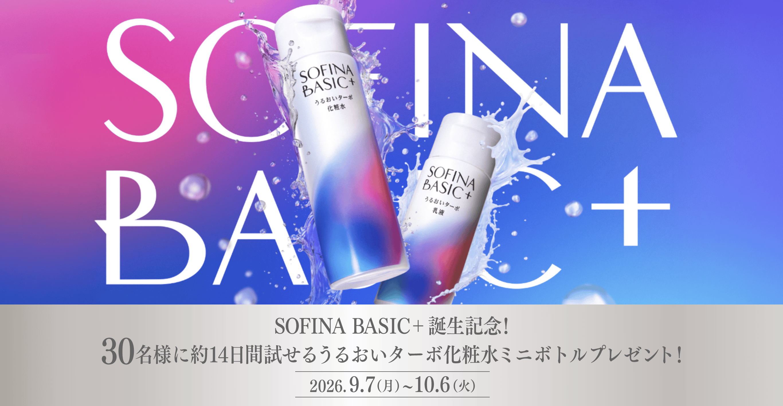 SOFINA BASIC＋誕生記念！30名様に約14日間試せるうるおいターボ化粧水ミニボトルプレゼント！ 2026.9.7（月）~ 10.6（火）
