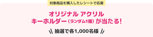 対象商品を購入したレシートで応募 オリジナル アクリルキーホルダー（ランダム1種）が当たる！ 抽選で各1,000名様