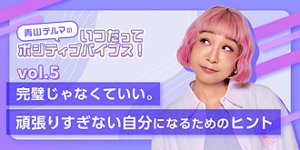 青山テルマのいつだってポジティブバイブス！「完璧じゃなくていい。頑張りすぎない自分になるためのヒント」