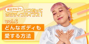 青山テルマのいつだってポジティブバイブス！どんなボディも愛する方法