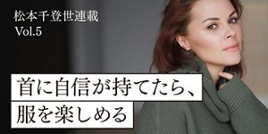 松本千登世連載Vol.5 首に自信が持てたら、服を楽しめる