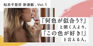 松本千登世 新連載Vol.1 「何色が似合う？」と聞く人より、「この色が好き！」と言える人。
