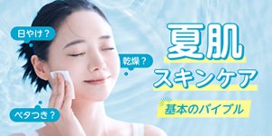 日やけ？ベタつき？乾燥？ 夏肌スキンケア 基本のバイブル