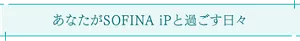 あなたがSOFINA iPと 過ごす日々