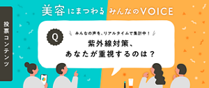 参加型コンテンツ 美容にまつわる みんなの VOICE みんなの声を、リアルタイムで集計中！紫外線対策、あなたが重視するのは？