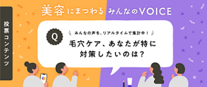 参加型コンテンツ 美容にまつわる みんなの VOICE みんなの声を、リアルタイムで集計中！毛穴ケア、あなたが特に対策したいのは？