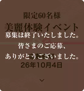限定60名様 美麗体験イベント 応募締切 26年10月4日 応募は終了いたしました。 皆さまのご応募、 ありがとうございました。