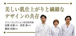 美しい肌仕上がりと繊細なデザインの共存 ミラノコレクション担当研究員、近藤 広基（左）、伏見 葵（中）藤田 尚樹（右）