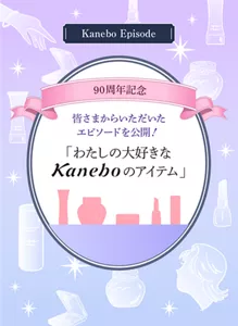 Kanebo Episode エピソード募集中。カネボウ化粧品90周年記念 あなたの大好きなKaneboのアイテムとそのアイテムにまつわるエピソードを教えてください。募集は終了しました。