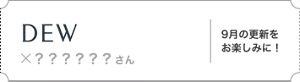 DEW×？？？さん。9月の更新をお楽しみに！