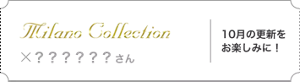 ミラノコレクション×？？？さん。10月の更新をお楽しみに！