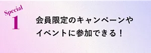 Special 1 会員限定のキャンペーンやイベントに参加できる！​