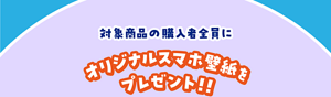 対象商品の購入者全員にオリジナルスマホ壁紙プレゼント！！