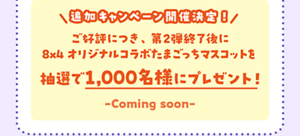 追加キャンペーン開催決定！ご好評につき、第2弾終了後に8×4 オリジナルコラボたまごっちマスコットを抽選で1,000名様にプレゼント！