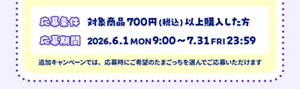 応募条件：対象商品700円（税込）以上購入した方　応募期間：2026年6月1日（月）9時～7月31日（金）23時59分まで　追加キャンペーンでは応募時にご希望のキャラクターを選んでご応募いただけます