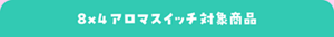 ８×４アロマスイッチ対象商品