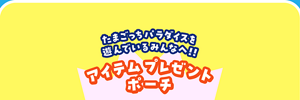 たまごっちパラダイスを遊んでいるみんなへ！！アイテムプレゼントポーチ