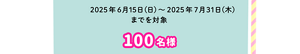 2025年6月15日（日）～2025年7月31日（木）までを対象・100名様