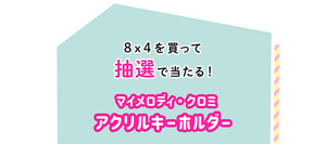 8×4（エイト・フォー）を買って抽選で当たる！マイメロディ・クロミアクリルキーホルダー