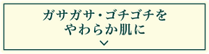 ガサガサ・ゴチゴチをやわらか肌に