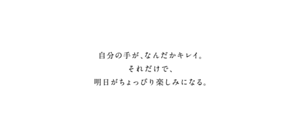 自分の手が、なんだかキレイ。それだけで、明日がちょっぴり楽しみになる。