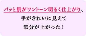 パッと肌がワントーン明るく仕上がり、手がきれいに見えて気分が上がった！