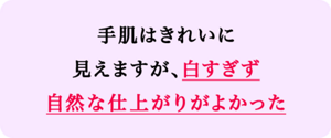 手肌はきれいに見えますが、白すぎず自然な仕上がりがよかった