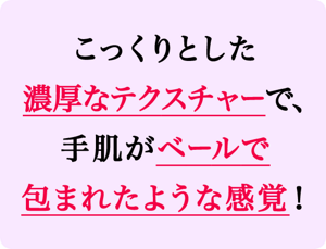 こっくりとした濃厚なテクスチャーで、手肌がベールで包まれたような感覚！