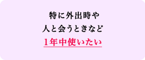 特に外出時や人と会うときなど1年中使いたい