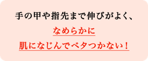 手の甲や指先まで伸びが良く、なめらかに肌になじんでベタつかない！