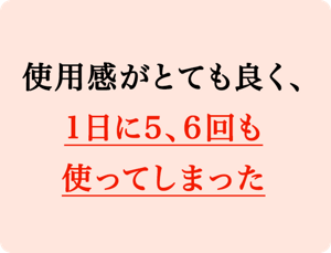 使用感がとても良く、1日に5、6回も使ってしまった