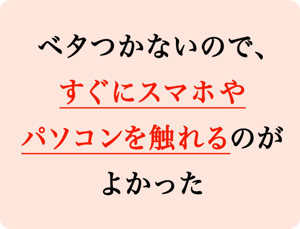 べたつかないので、すぐにスマホやパソコンを触れるのがよかった