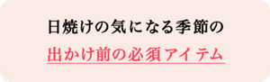 日焼けの気になる季節のお出かけ前の必須アイテム