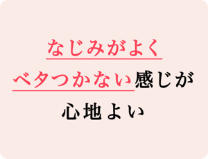なじみがよくベタつかない感じが心地よい