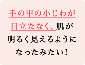 手の甲の小じわが目立たなく、肌が明るく見えるようになったみたい！