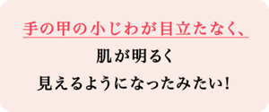 手の甲の小じわが目立たなく、肌が明るく見えるようになったみたい！