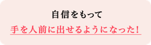 自信をもって手を人前に出せるようになった！